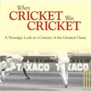 When Cricket Was Cricket  A Nostalgic Look at a Century of the Greatest Game