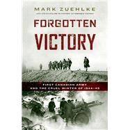 Forgotten Victory First Canadian Army and the Cruel Winter of 1944-45