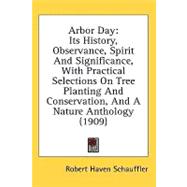 Arbor Day : Its History, Observance, Spirit and Significance, with Practical Selections on Tree Planting and Conservation, and A Nature Anthology (1909