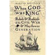When God Was King Rebels & Radicals of the Civil War & Mayflower Generation