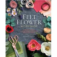 Felt Flower Workshop A Modern Guide to Crafting Gorgeous Plants & Flowers from Fabric