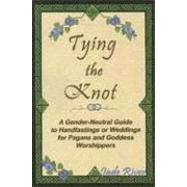 Tying the Knot : A Gender-Neutral Guide to Handfastings or Weddings for Pagans and Goddess Worshippers