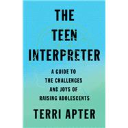 The Teen Interpreter A Guide to the Challenges and Joys of Raising Adolescents