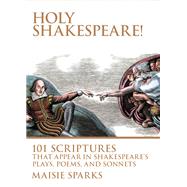 Holy Shakespeare! 101 Scriptures That Appear in Shakespeare's Plays, Poems, and Sonnets