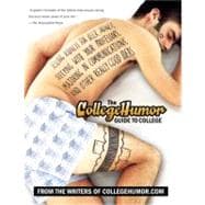 The CollegeHumor Guide To College Selling Kidneys for Beer Money, Sleeping with Your Professors, Majoring in Communications, and Other Really Good Ideas