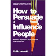How to Persuade and Influence People Powerful Techniques to Get Your Own Way More Often