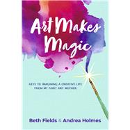 Art Makes Magic Keys to Imagining a Creative Life from My Fairy Art Mother