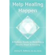 Help Healing Happen : A Holistic Guide to Redefining Health, Hope and Healing