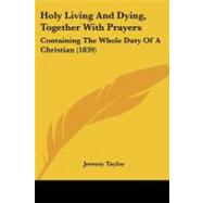 Holy Living and Dying, Together with Prayers : Containing the Whole Duty of A Christian (1839)