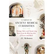A Cabinet of Ancient Medical Curiosities Strange Tales and Surprising Facts from the Healing Arts of Greece and Rome