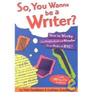 So, You Wanna Be a Writer? : How to Write, Get Published, and Maybe Even Make It Big!