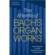 The Afterlife of Bach's Organ Works Their Reception from the Nineteenth Century to the Present
