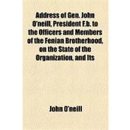 Address of Gen. John O'neill, President F.b. to the Officers and Members of the Fenian Brotherhood, on the State of the Organization, and Its Attempted Disruption