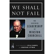 We Shall Not Fail : The Inspiring Leadership of Winston Churchill