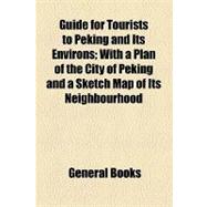 Guide for Tourists to Peking and Its Environs: With a Plan of the City of Peking and a Sketch Map of Its Neighbourhood