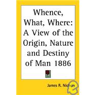 Whence, What, Where : A View of the Origin, Nature and Destiny of Man 1886