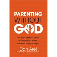 Parenting Without God How to Raise Moral, Ethical and Intelligent Children, Free from Religious Dogma