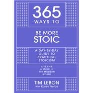 365 Ways to Be More Stoic A day-by-day guide to practical stoicism