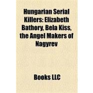Hungarian Serial Killers : Elizabeth Báthory, Béla Kiss, the Angel Makers of Nagyrév