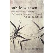 Subtle Wisdom Understanding Suffering, Cultivating Compassion Through Ch'an Buddhism