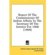Report Of The Commissioner Of Indian Affairs To The Secretary Of The Interior For 1908