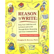 Reason to Write : Help Your Child Succeed in School and Life Through Better Reasoning and Clear Communication, Elementary School Edition
