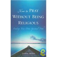 How To Pray Without Being Religious: Finding Your Own Spiritual Path