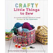 Crafty Little Things to Sew 20 Clever Sewing Projects Using Scraps & Fat Quarters