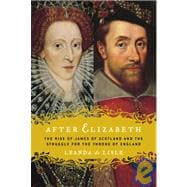 After Elizabeth : The Rise of James of Scotland and the Struggle for the Throne of England