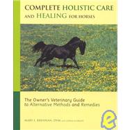 Complete Holistic Health Care and Healing for Horses : The Owner's Veterinary Guide to Alternative Methods and Remedies