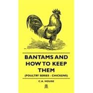 Bantams and How to Keep Them: A Practical Guide to the Housing, Breeding, Feeding, Showing and General Management of Bantams