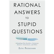 Rational Answers to Stupid Questions Debunking Flat Earthers, Evolution Deniers, Creationists, and More