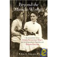 Beyond the Miracle Worker : The Remarkable Life of Anne Sullivan Macy and Her Extraordinary Friendship with Helen Keller