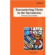 Encountering Christ in the Sacraments : A Primary Source Reader