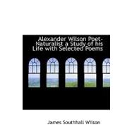 Alexander Wilson Poet- Naturalist: A Study of His Life With Selected Poems