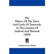 The History of the Town and Castle of Tamworth, in the Counties of Stafford and Warwick