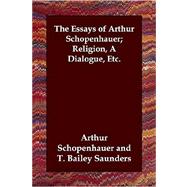The Essays of Arthur Schopenhauer; Religion, a Dialogue, Etc.: Religion, a Dialogue, Etc.