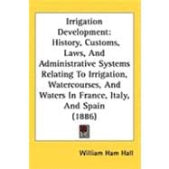 Irrigation Development: History, Customs, Laws, and Administrative Systems Relating to Irrigation, Watercourses, and Waters in France, Italy, and Spain