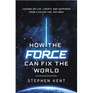 How the Force Can Fix the World Lessons on Life, Liberty, and Happiness from a Galaxy Far, Far Away