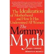 The Mommy Myth The Idealization of Motherhood and How It Has Undermined All Women