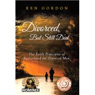 Divorced, But Still Dad - The Faith Principles of Fatherhood for Divorced Men