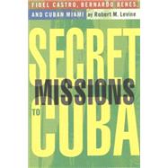 Secret Missions to Cuba Fidel Castro, Bernardo Benes, and Cuban Miami