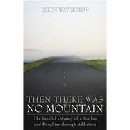 Then There Was No Mountain A Parallel Odyssey of a Mother and Daughter Through Addiction