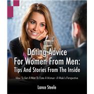 Dating Advice for Women from Men: Tips and Stories from the Inside: How to Get a Man to Date a Woman - A Male's Perspective