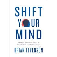 Shift Your Mind 9 Mental Shifts to Thrive in Preparation and Performance