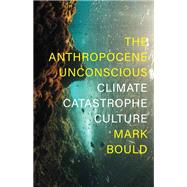 The Anthropocene Unconscious Climate Catastrophe Culture