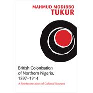 British Colonisation of Northern Nigeria, 1897-1914 A Reinterpretation of Colonial Sources