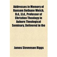 Addresses in Memory of Ransom Bethune Welch, D.d., Ll.d., Professor of Christien Theology in Auburn Theological Seminary, Delivered in the First Presbyterian Church, Auburn, N.y., November 11, 1890