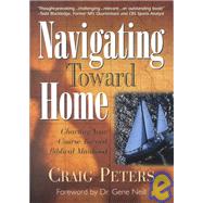 Navigating Toward Home : Charting Your Course Toward Biblical Manhood