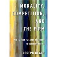 Morality, Competition, and the Firm The Market Failures Approach to Business Ethics
